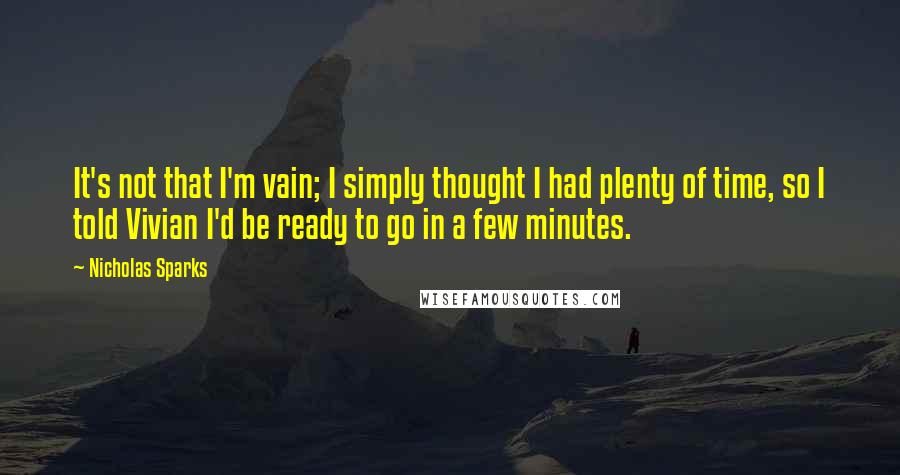 Nicholas Sparks Quotes: It's not that I'm vain; I simply thought I had plenty of time, so I told Vivian I'd be ready to go in a few minutes.