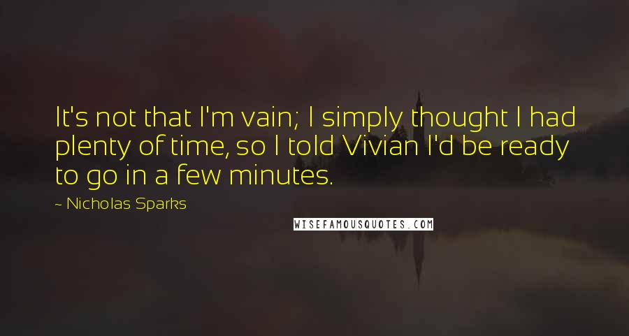 Nicholas Sparks Quotes: It's not that I'm vain; I simply thought I had plenty of time, so I told Vivian I'd be ready to go in a few minutes.