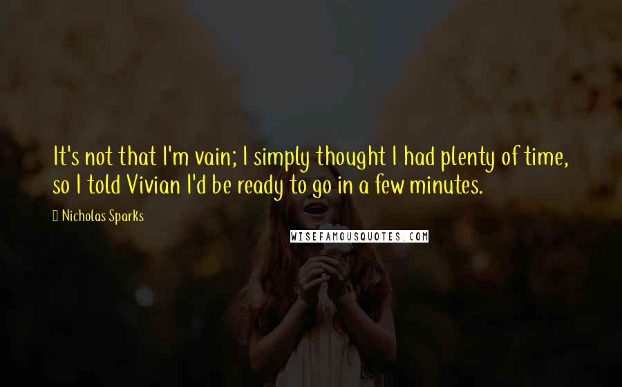 Nicholas Sparks Quotes: It's not that I'm vain; I simply thought I had plenty of time, so I told Vivian I'd be ready to go in a few minutes.