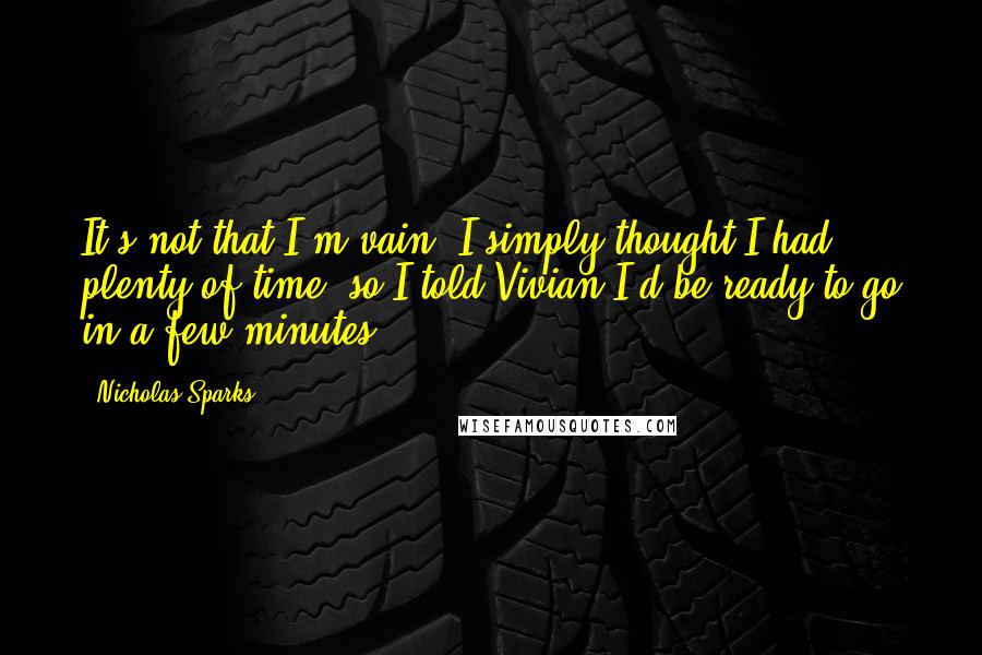 Nicholas Sparks Quotes: It's not that I'm vain; I simply thought I had plenty of time, so I told Vivian I'd be ready to go in a few minutes.