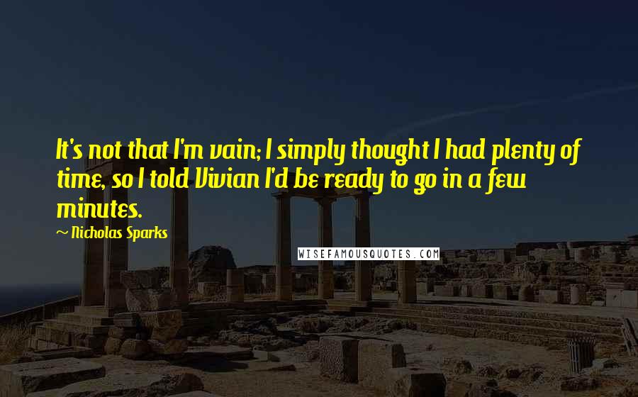 Nicholas Sparks Quotes: It's not that I'm vain; I simply thought I had plenty of time, so I told Vivian I'd be ready to go in a few minutes.