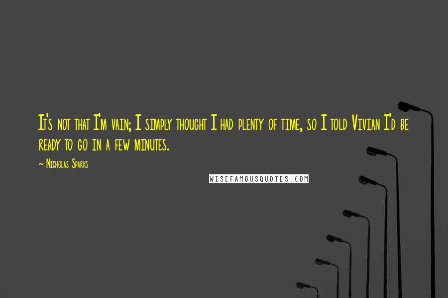 Nicholas Sparks Quotes: It's not that I'm vain; I simply thought I had plenty of time, so I told Vivian I'd be ready to go in a few minutes.