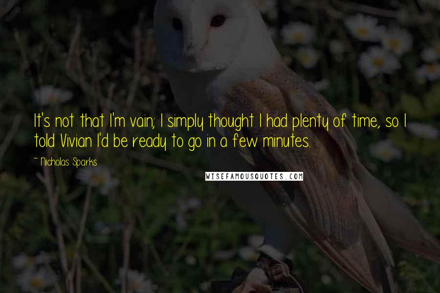 Nicholas Sparks Quotes: It's not that I'm vain; I simply thought I had plenty of time, so I told Vivian I'd be ready to go in a few minutes.