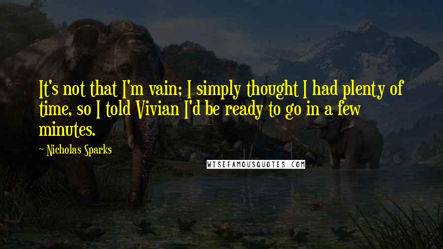Nicholas Sparks Quotes: It's not that I'm vain; I simply thought I had plenty of time, so I told Vivian I'd be ready to go in a few minutes.