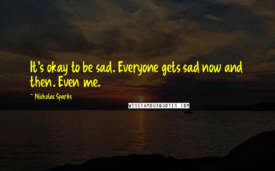 Nicholas Sparks Quotes: It's okay to be sad. Everyone gets sad now and then. Even me.