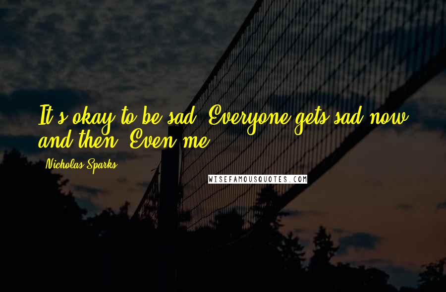 Nicholas Sparks Quotes: It's okay to be sad. Everyone gets sad now and then. Even me.
