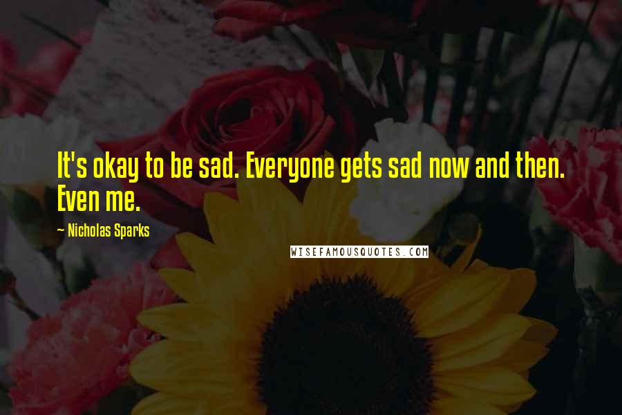 Nicholas Sparks Quotes: It's okay to be sad. Everyone gets sad now and then. Even me.