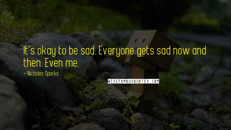 Nicholas Sparks Quotes: It's okay to be sad. Everyone gets sad now and then. Even me.