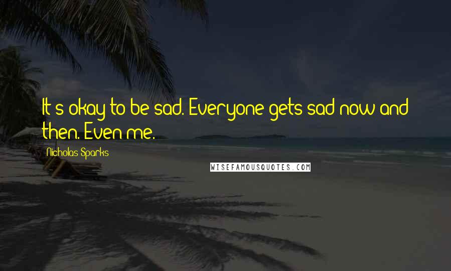 Nicholas Sparks Quotes: It's okay to be sad. Everyone gets sad now and then. Even me.