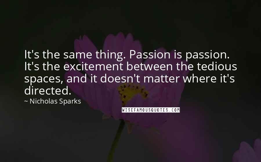 Nicholas Sparks Quotes: It's the same thing. Passion is passion. It's the excitement between the tedious spaces, and it doesn't matter where it's directed.