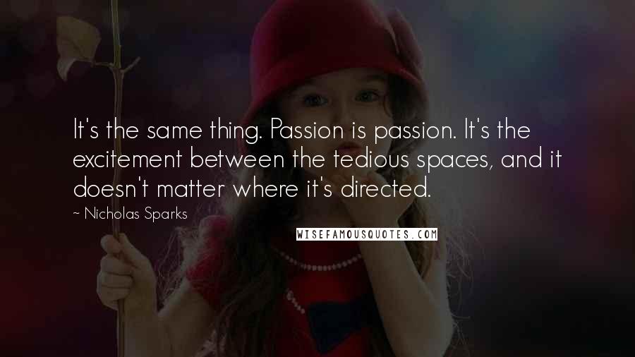 Nicholas Sparks Quotes: It's the same thing. Passion is passion. It's the excitement between the tedious spaces, and it doesn't matter where it's directed.