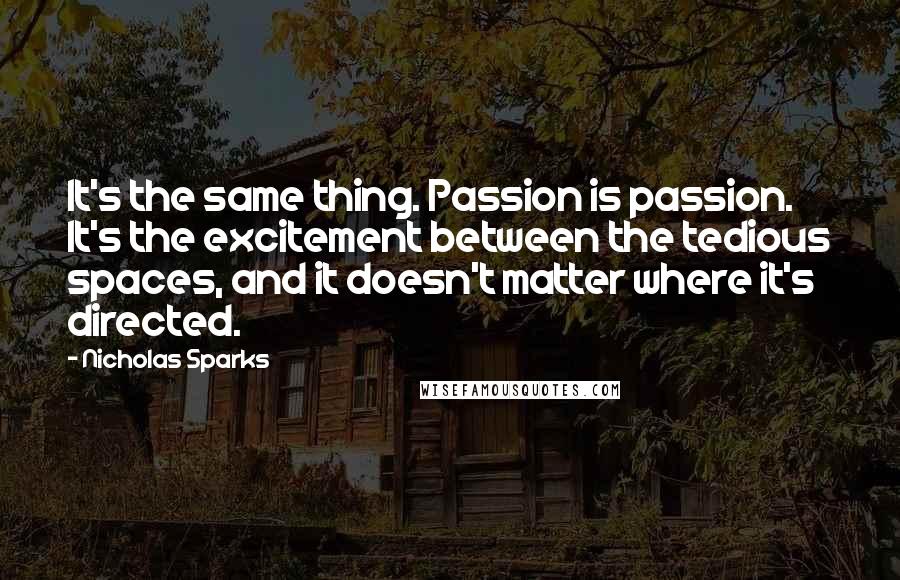 Nicholas Sparks Quotes: It's the same thing. Passion is passion. It's the excitement between the tedious spaces, and it doesn't matter where it's directed.