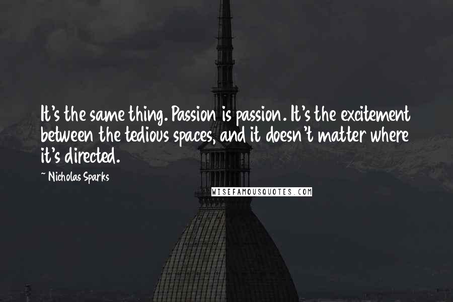 Nicholas Sparks Quotes: It's the same thing. Passion is passion. It's the excitement between the tedious spaces, and it doesn't matter where it's directed.