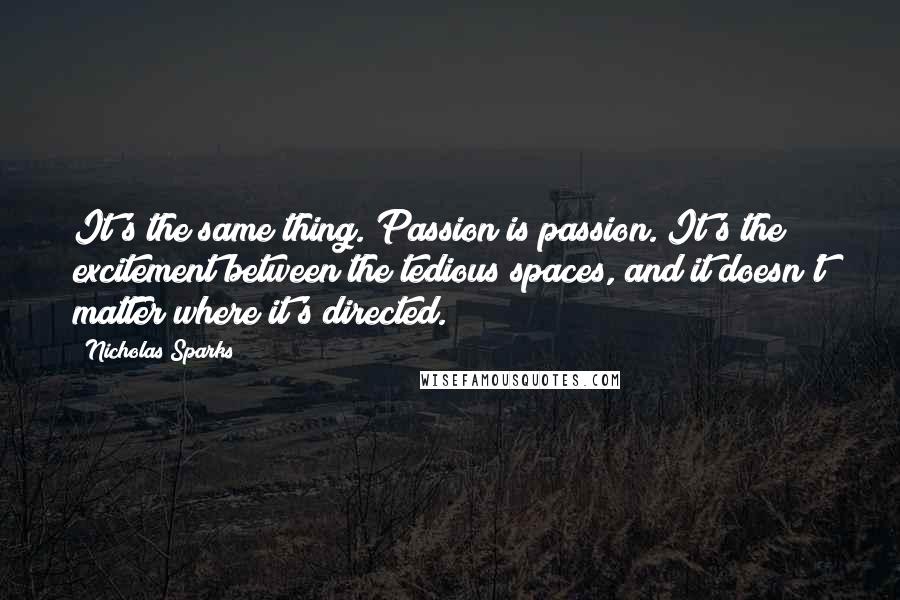 Nicholas Sparks Quotes: It's the same thing. Passion is passion. It's the excitement between the tedious spaces, and it doesn't matter where it's directed.