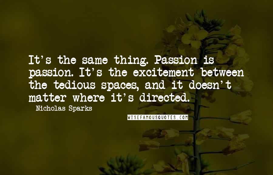 Nicholas Sparks Quotes: It's the same thing. Passion is passion. It's the excitement between the tedious spaces, and it doesn't matter where it's directed.