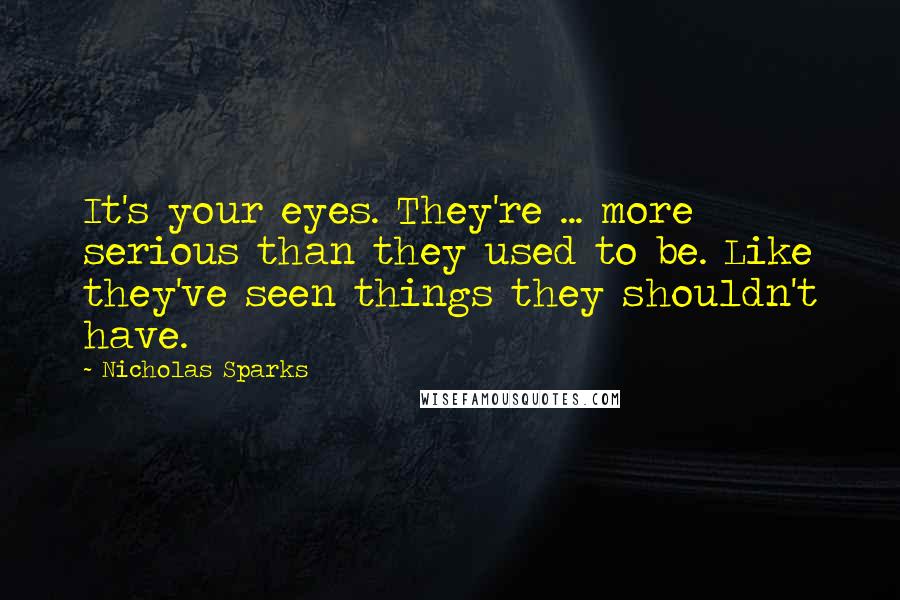 Nicholas Sparks Quotes: It's your eyes. They're ... more serious than they used to be. Like they've seen things they shouldn't have.