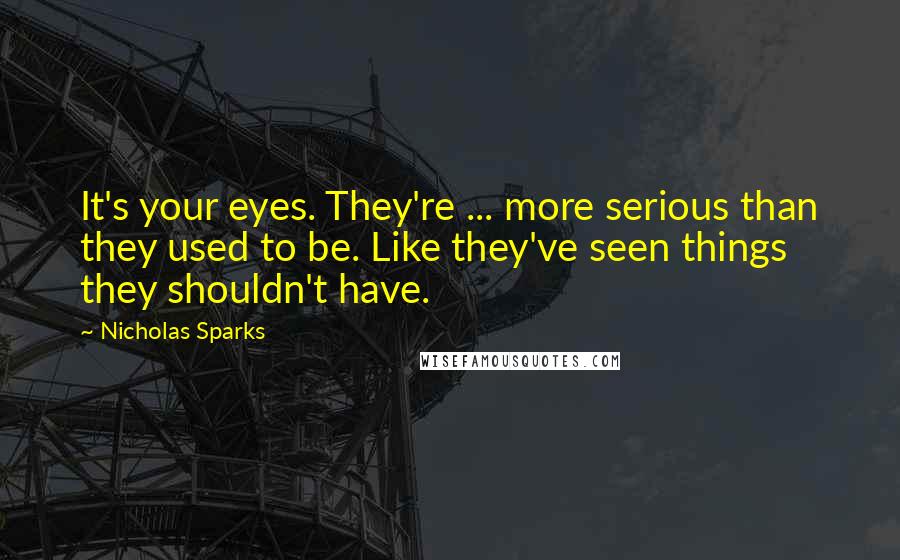 Nicholas Sparks Quotes: It's your eyes. They're ... more serious than they used to be. Like they've seen things they shouldn't have.