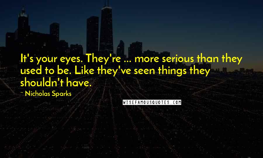 Nicholas Sparks Quotes: It's your eyes. They're ... more serious than they used to be. Like they've seen things they shouldn't have.