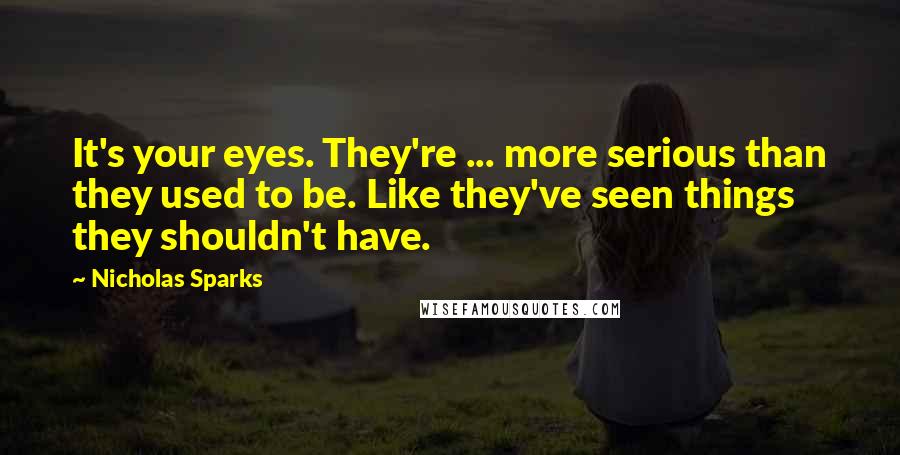 Nicholas Sparks Quotes: It's your eyes. They're ... more serious than they used to be. Like they've seen things they shouldn't have.