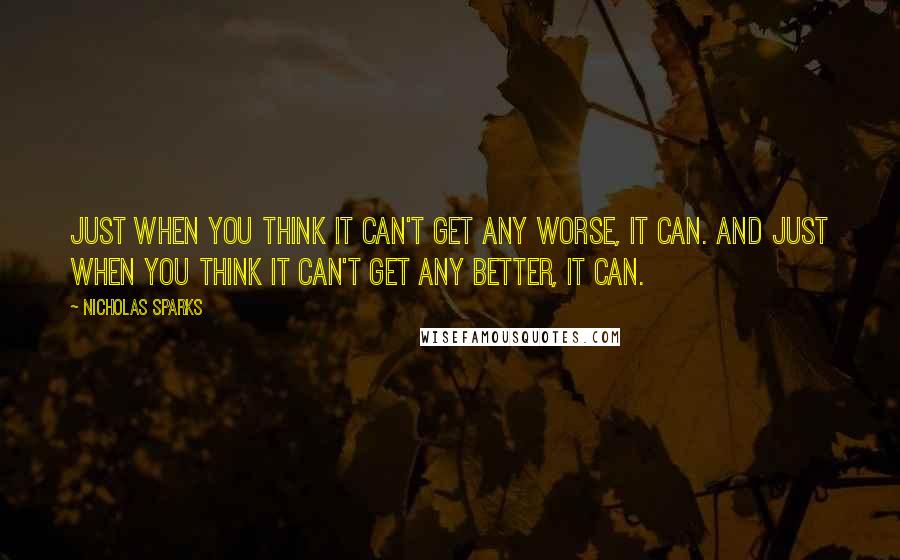 Nicholas Sparks Quotes: Just when you think it can't get any worse, it can. And just when you think it can't get any better, it can.