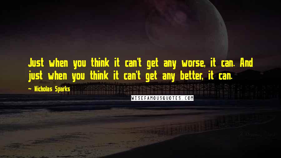 Nicholas Sparks Quotes: Just when you think it can't get any worse, it can. And just when you think it can't get any better, it can.