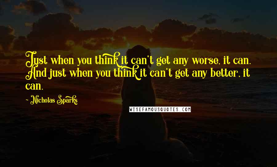 Nicholas Sparks Quotes: Just when you think it can't get any worse, it can. And just when you think it can't get any better, it can.