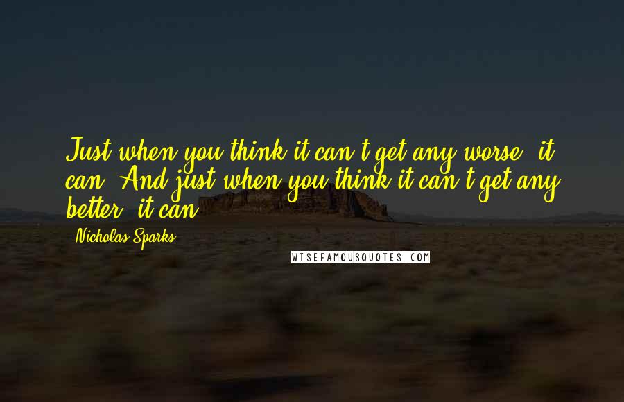 Nicholas Sparks Quotes: Just when you think it can't get any worse, it can. And just when you think it can't get any better, it can.