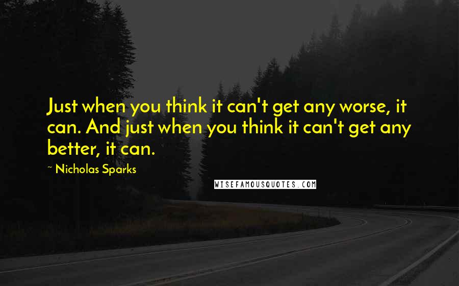 Nicholas Sparks Quotes: Just when you think it can't get any worse, it can. And just when you think it can't get any better, it can.