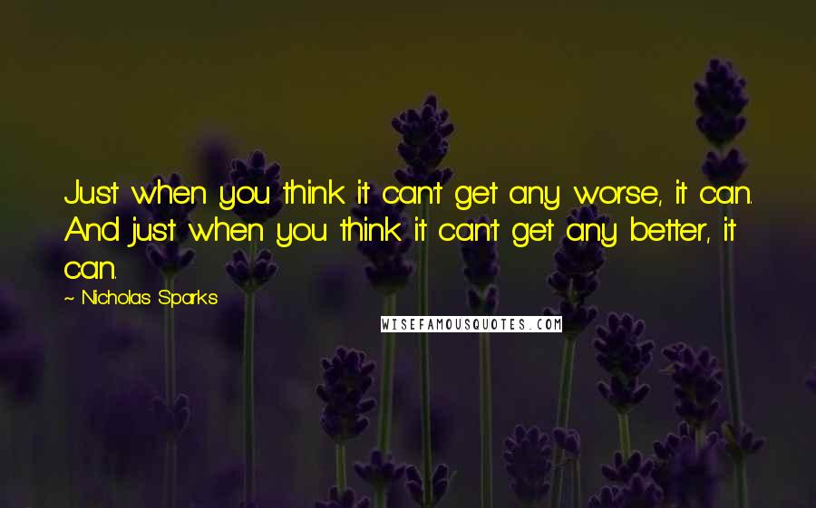 Nicholas Sparks Quotes: Just when you think it can't get any worse, it can. And just when you think it can't get any better, it can.