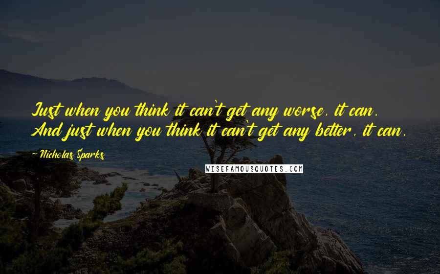 Nicholas Sparks Quotes: Just when you think it can't get any worse, it can. And just when you think it can't get any better, it can.