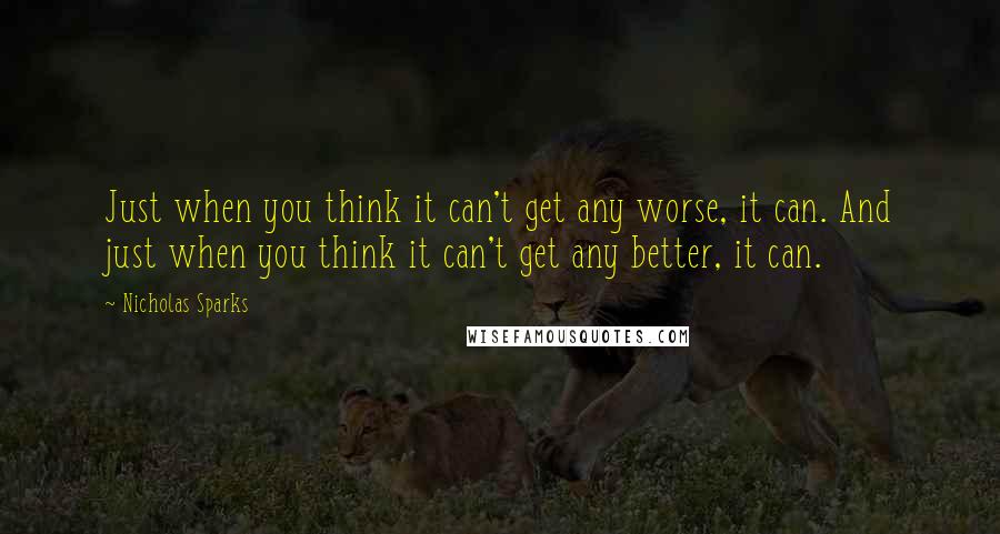 Nicholas Sparks Quotes: Just when you think it can't get any worse, it can. And just when you think it can't get any better, it can.