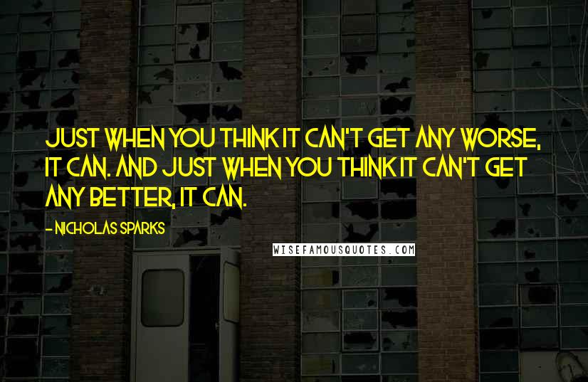Nicholas Sparks Quotes: Just when you think it can't get any worse, it can. And just when you think it can't get any better, it can.
