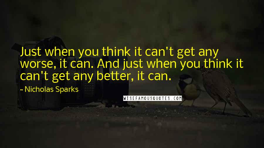 Nicholas Sparks Quotes: Just when you think it can't get any worse, it can. And just when you think it can't get any better, it can.