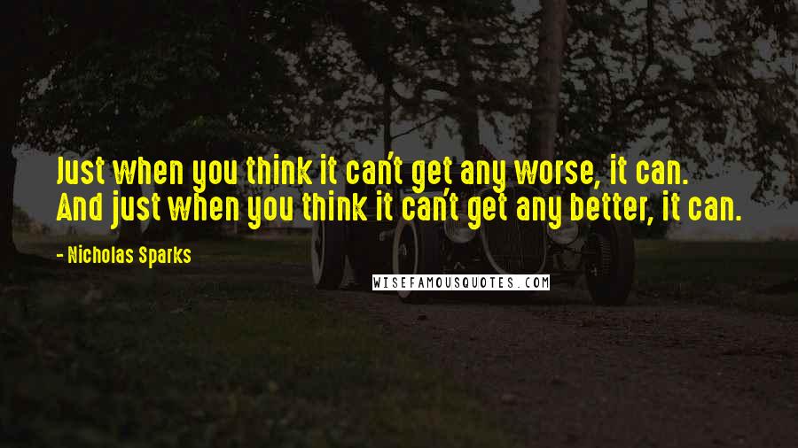 Nicholas Sparks Quotes: Just when you think it can't get any worse, it can. And just when you think it can't get any better, it can.