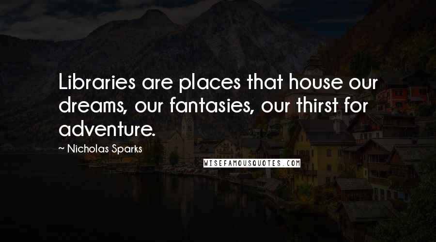 Nicholas Sparks Quotes: Libraries are places that house our dreams, our fantasies, our thirst for adventure.