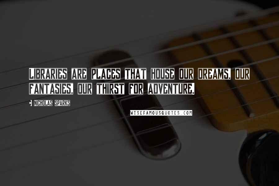 Nicholas Sparks Quotes: Libraries are places that house our dreams, our fantasies, our thirst for adventure.