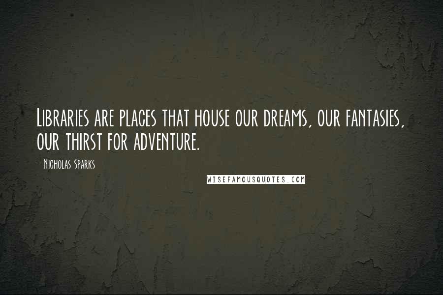 Nicholas Sparks Quotes: Libraries are places that house our dreams, our fantasies, our thirst for adventure.