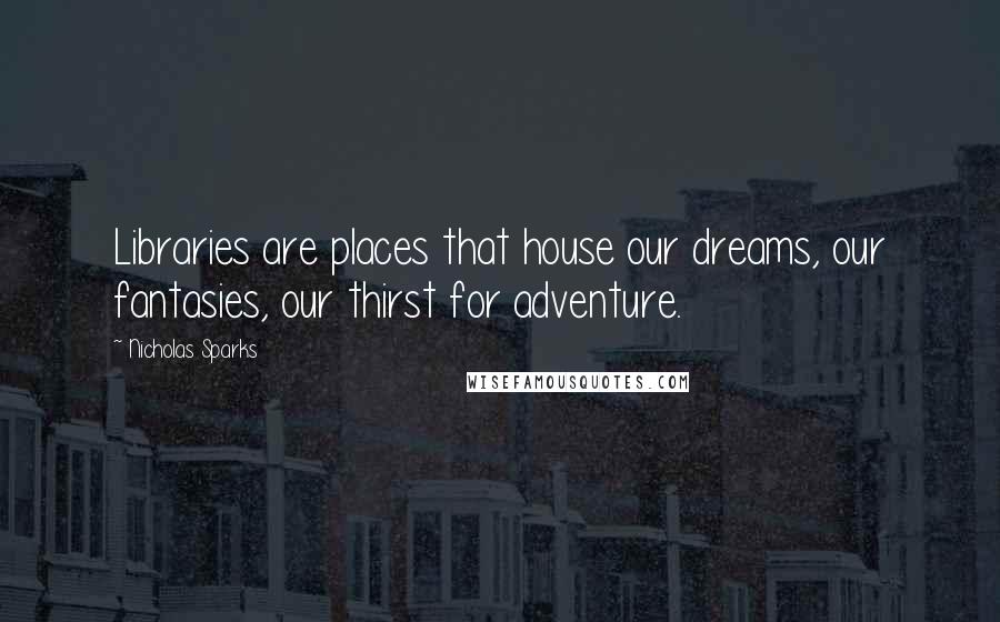 Nicholas Sparks Quotes: Libraries are places that house our dreams, our fantasies, our thirst for adventure.