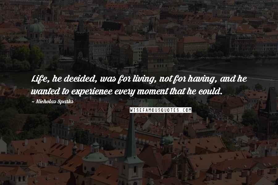 Nicholas Sparks Quotes: Life, he decided, was for living, not for having, and he wanted to experience every moment that he could.