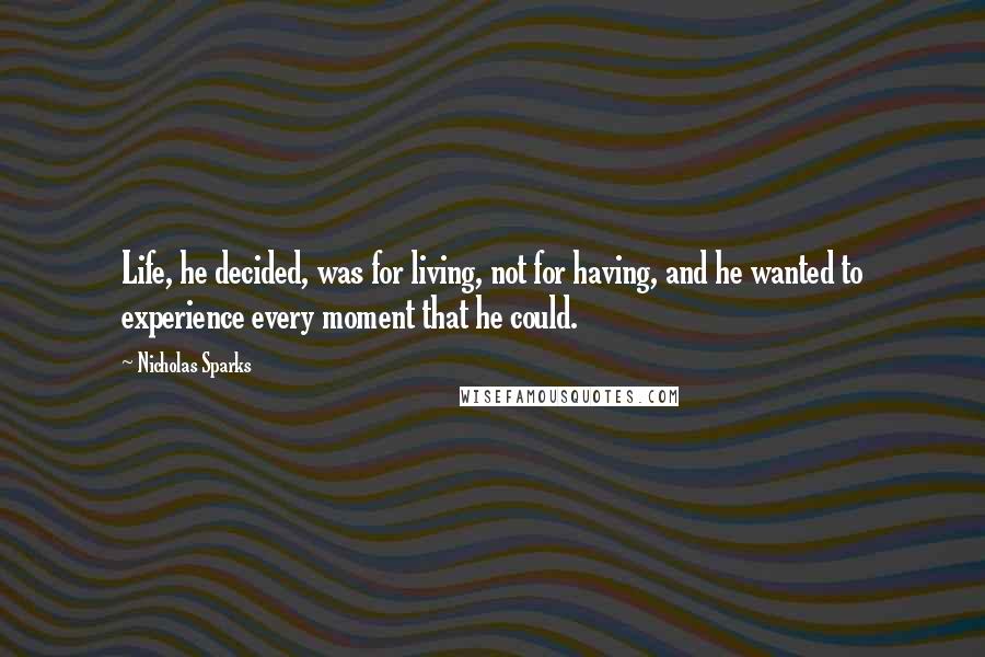 Nicholas Sparks Quotes: Life, he decided, was for living, not for having, and he wanted to experience every moment that he could.