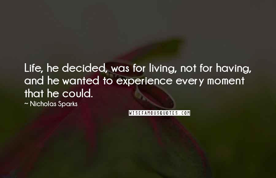 Nicholas Sparks Quotes: Life, he decided, was for living, not for having, and he wanted to experience every moment that he could.