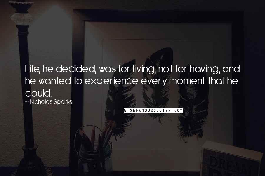 Nicholas Sparks Quotes: Life, he decided, was for living, not for having, and he wanted to experience every moment that he could.