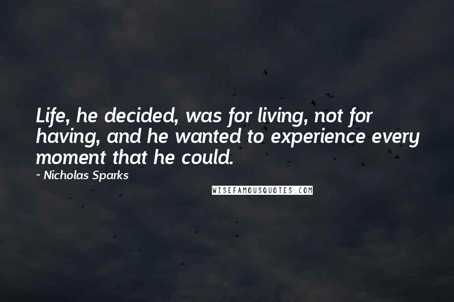 Nicholas Sparks Quotes: Life, he decided, was for living, not for having, and he wanted to experience every moment that he could.