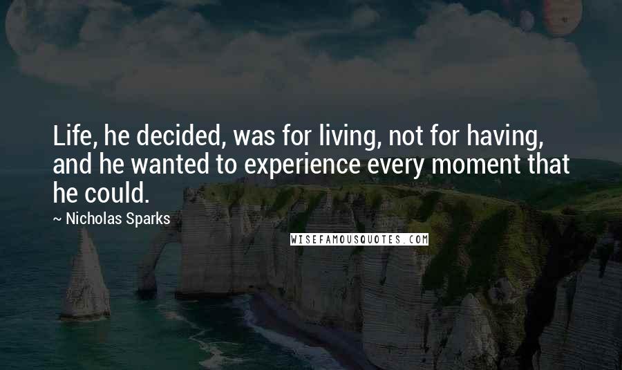 Nicholas Sparks Quotes: Life, he decided, was for living, not for having, and he wanted to experience every moment that he could.