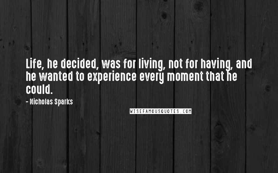 Nicholas Sparks Quotes: Life, he decided, was for living, not for having, and he wanted to experience every moment that he could.
