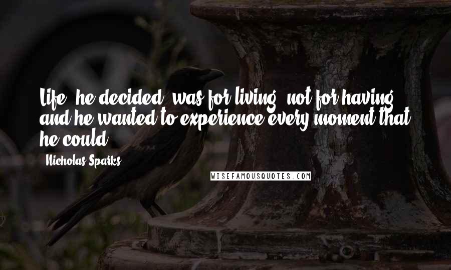 Nicholas Sparks Quotes: Life, he decided, was for living, not for having, and he wanted to experience every moment that he could.