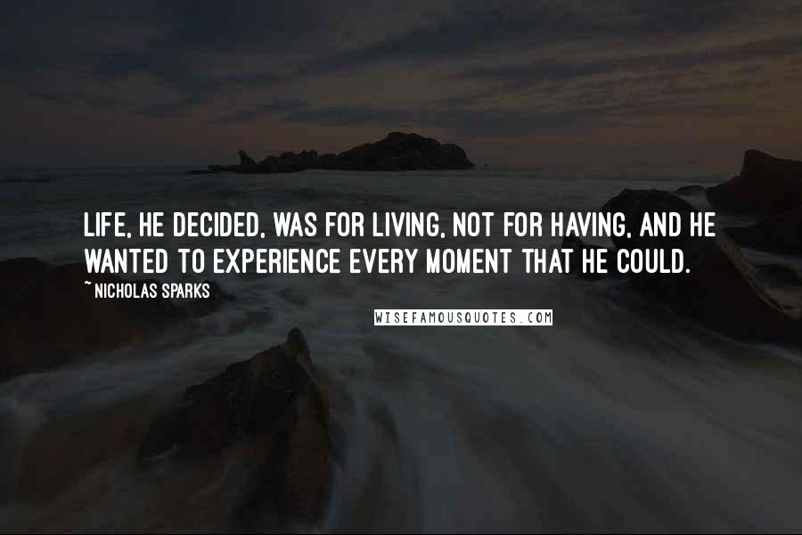 Nicholas Sparks Quotes: Life, he decided, was for living, not for having, and he wanted to experience every moment that he could.