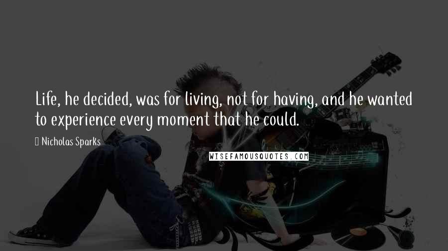Nicholas Sparks Quotes: Life, he decided, was for living, not for having, and he wanted to experience every moment that he could.