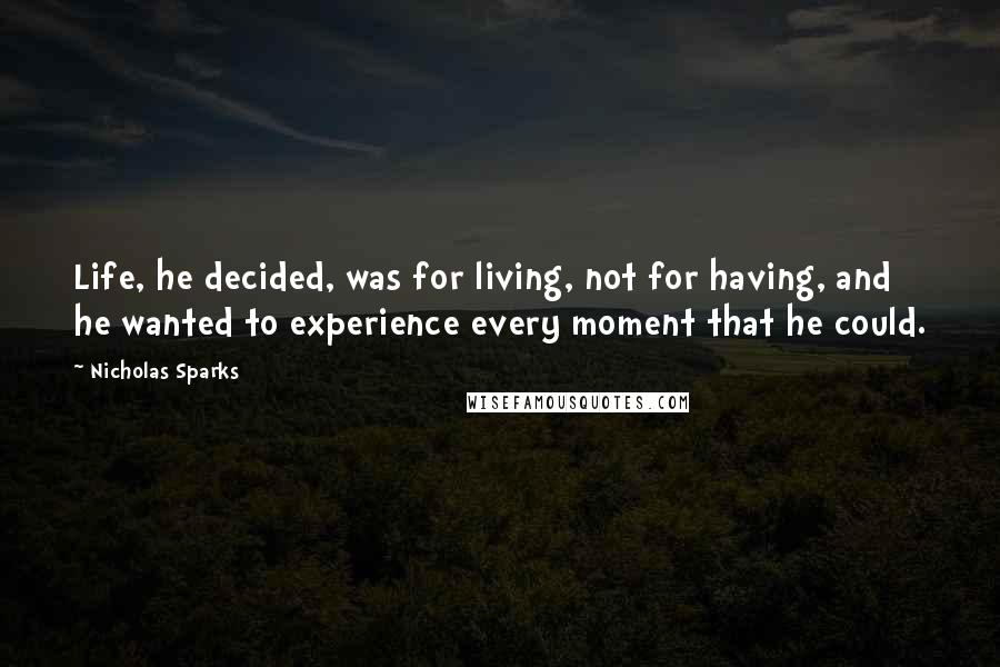 Nicholas Sparks Quotes: Life, he decided, was for living, not for having, and he wanted to experience every moment that he could.