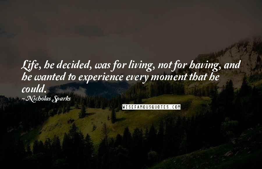 Nicholas Sparks Quotes: Life, he decided, was for living, not for having, and he wanted to experience every moment that he could.